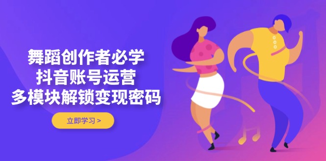 （14501期）舞蹈创作者必学，抖音账号运营，多模块解锁变现密码|小鸡网赚博客