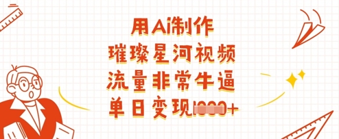用Ai制作璀璨星河视频，流量非常牛逼，单日变现多张|小鸡网赚博客