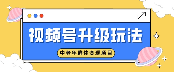 视频号升级玩法，中老年群体变现项目，一部手机即可操作，简单易上手|小鸡网赚博客