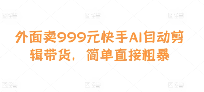 外面卖999元快手AI自动剪辑带货，简单直接粗暴|小鸡网赚博客