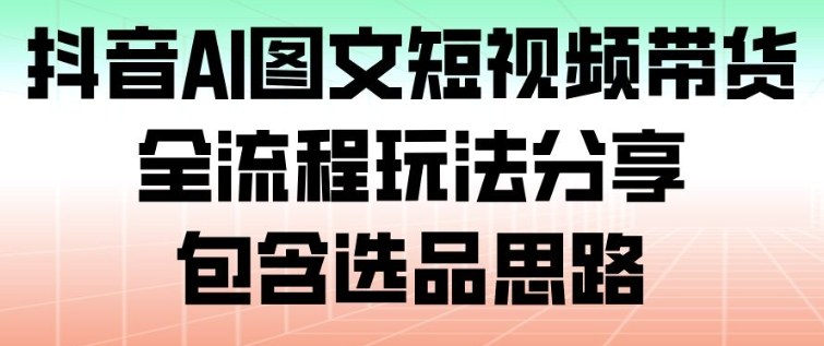 抖音AI图文短视频带货，全流程玩法分享，包含选品思路|小鸡网赚博客