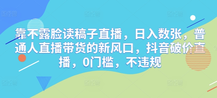 靠不露脸读稿子直播，日入数张，普通人直播带货的新风口，抖音破价直播，0门槛，不违规|小鸡网赚博客