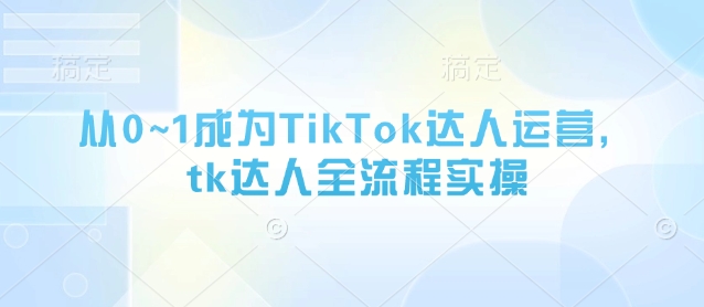 从0~1成为TikTok达人运营，tk达人全流程实操|小鸡网赚博客