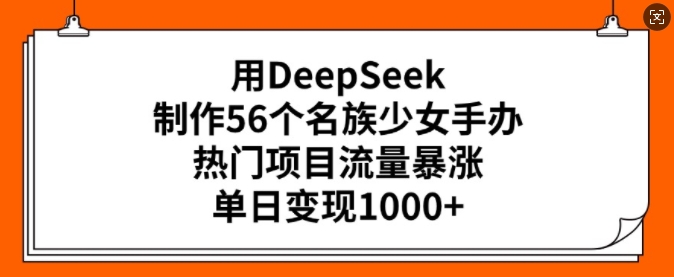 用DeepSeek制作56个名族少女手办，热门项目流量暴涨，单日变现多张|小鸡网赚博客