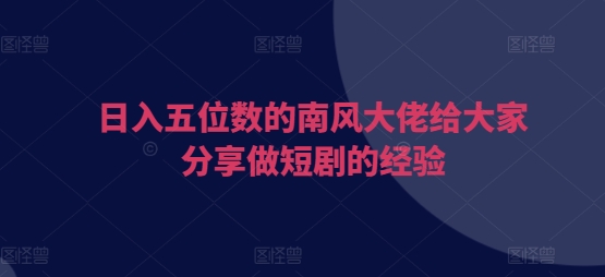 日入五位数的南风大佬给大家分享做短剧的经验|小鸡网赚博客