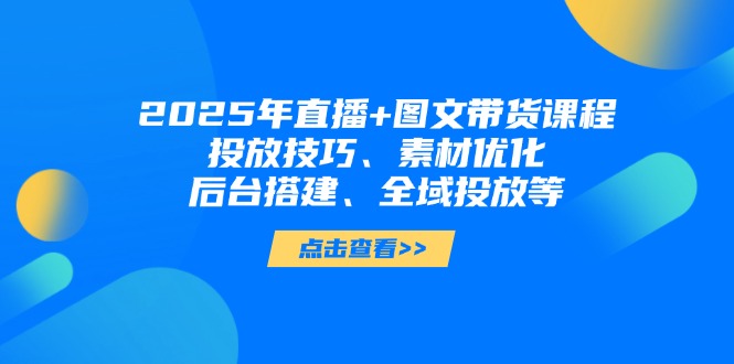 （14397期）2025年直播+图文带货课程，投放技巧、素材优化、后台搭建、全域投放等|小鸡网赚博客