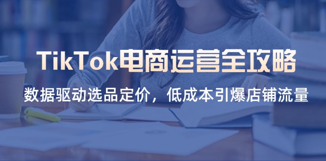 （14343期）TikTok电商运营全攻略，数据驱动选品定价，低成本引爆店铺流量|小鸡网赚博客