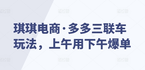 琪琪电商·多多三联车玩法，上午用下午爆单|小鸡网赚博客