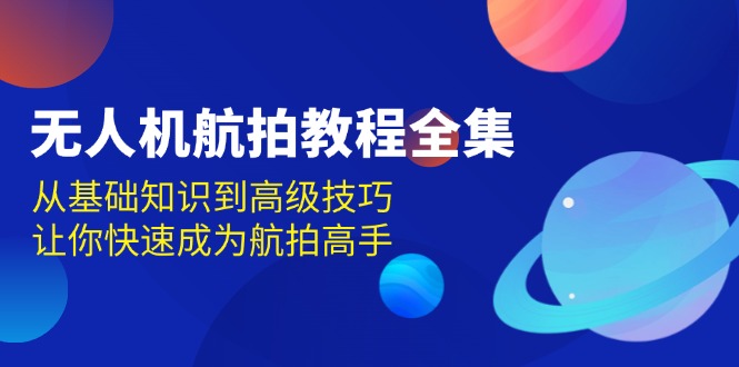 （13596期）无人机-航拍教程全集，从基础知识到高级技巧，让你快速成为航拍高手|小鸡网赚博客