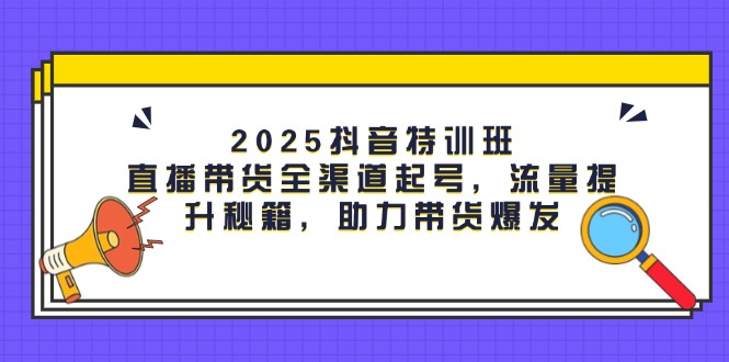 （14620期）2025抖音特训班：直播带货全渠道起号，流量提升秘籍，助力带货爆发|小鸡网赚博客