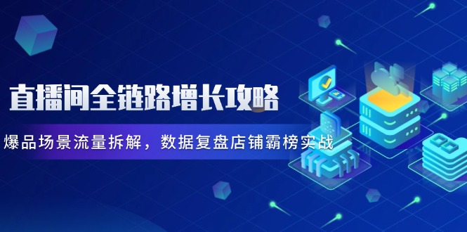 （14721期）直播间全链路增长攻略，爆品场景流量拆解，数据复盘店铺霸榜实战|小鸡网赚博客