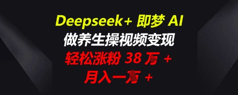 Deepseek+即梦AI，做养生操视频变现，轻松涨粉38W+，月入一W+|小鸡网赚博客