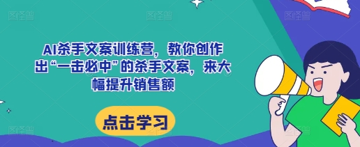 AI杀手文案训练营，教你创作出“一击必中”的杀手文案，来大幅提升销售额|小鸡网赚博客