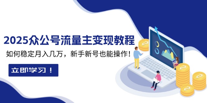 （13853期）2025众公号流量主变现教程：如何稳定月入几万，新手新号也能操作|小鸡网赚博客
