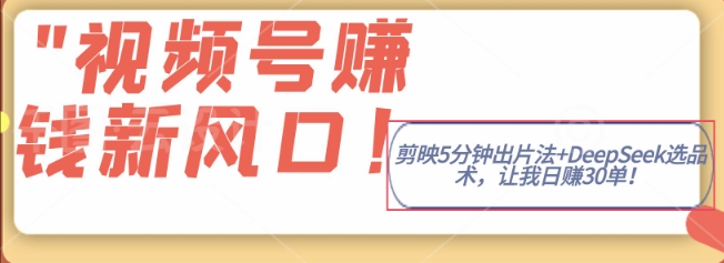 视频号挣钱新风口，剪映5分钟出片法+DeepSeek选品术，让我日出30单|小鸡网赚博客