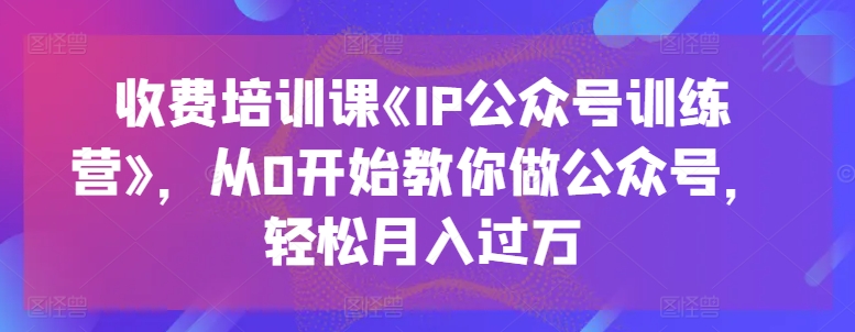 收费培训课《IP公众号训练营》，从0开始教你做公众号，轻松月入过万|小鸡网赚博客