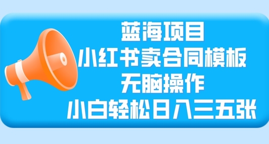蓝海项目，小红书卖合同模板，无脑操作，小白轻松日入三张|小鸡网赚博客