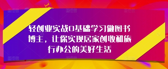 轻创业实战0基础学习做图书博主，让你实现居家创收和旅行办公的美好生活|小鸡网赚博客