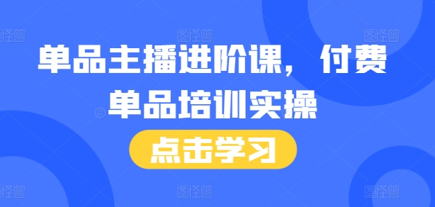 单品主播进阶课，付费单品培训实操，46节完整+话术本|小鸡网赚博客