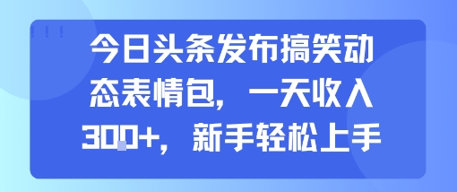 今日头条发布搞笑动态表情包，一天收入3张+，新手轻松上手|小鸡网赚博客
