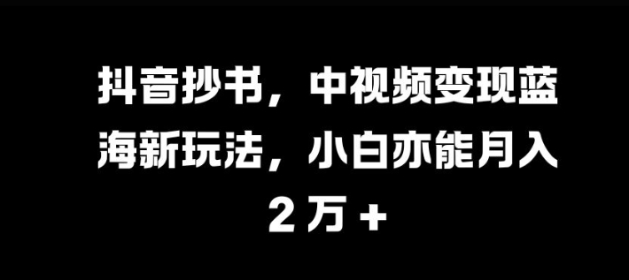 抖音抄书，中视频变现蓝海新玩法，小白亦能月入 过W【揭秘】|小鸡网赚博客