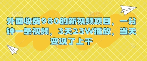 外面收费980的新视频项目，一分钟一条视频，3天23W播放，当天变现了上千|小鸡网赚博客