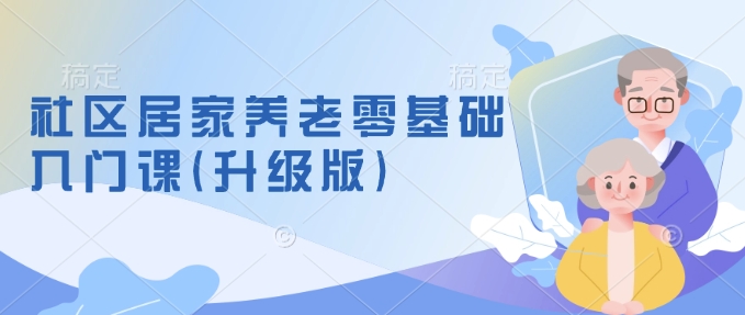 社区居家养老零基础入门课(升级版)了解新手做养老的可行模式，掌握养老项目的筹备方法|小鸡网赚博客