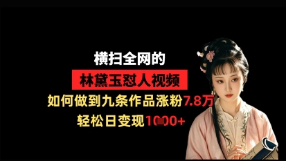 横扫全网的林黛玉怼人视频，如何做到九条作品涨粉7.8万，轻松日变现1k|小鸡网赚博客