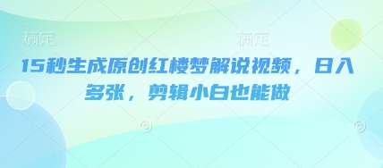 15秒生成原创红楼梦解说视频，日入多张，剪辑小白也能做|小鸡网赚博客