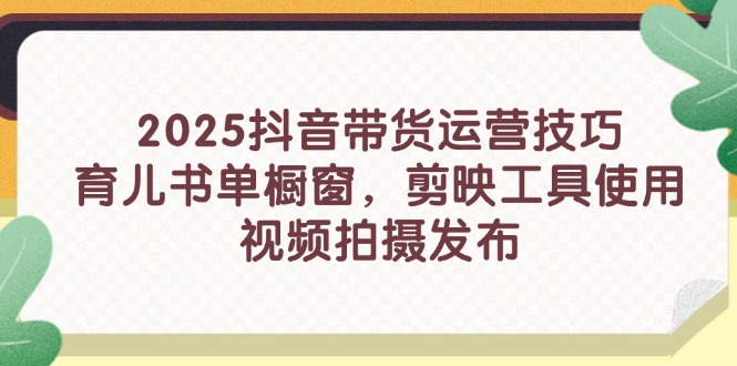 （14446期）2025抖音带货运营技巧，育儿书单橱窗，剪映工具使用，视频拍摄发布|小鸡网赚博客