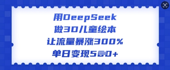 用DeepSeek做3D儿童绘本，让流量暴涨300%，单日变现多张|小鸡网赚博客