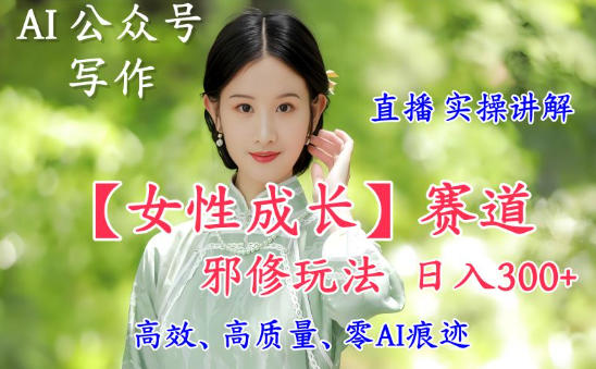AI写作【女性成长】赛道内容邪修玩法，日入5张+，直播落地实操讲解|小鸡网赚博客