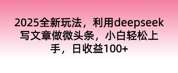 2025全新玩法，利用deepseek写文章做微头条，小白轻松上手，日收益100+|小鸡网赚博客