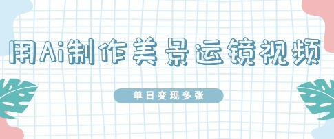 用Ai制作美景运镜视频，单日变现多张|小鸡网赚博客