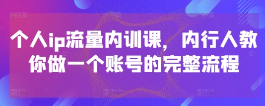 个人ip流量内训课，内行人教你做一个账号的完整流程|小鸡网赚博客