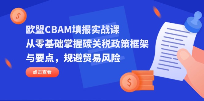 （14342期）欧盟CBAM填报实战课，从零基础掌握碳关税政策框架与要点，规避贸易风险|小鸡网赚博客