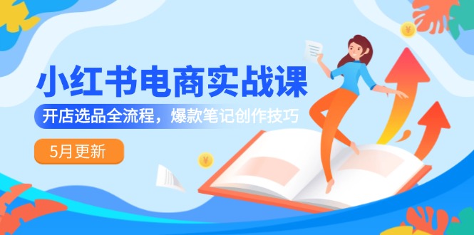 （14926期）小红书电商实战课-5月更新，开店选品全流程，爆款笔记创作技巧|小鸡网赚博客
