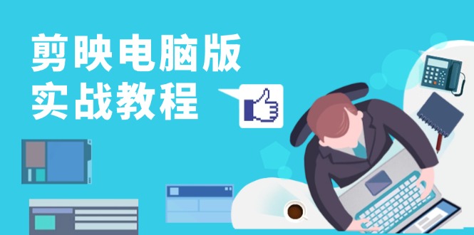 （13248期）剪映电脑版实战教程，0基础打造短视频剪辑高手，详解功能、工具与实操案例|小鸡网赚博客