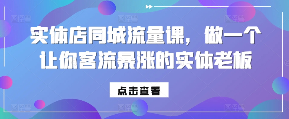 实体店同城流量课，做一个让你客流暴涨的实体老板|小鸡网赚博客