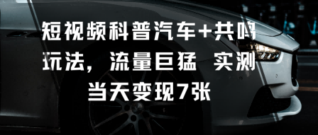 短视频科普汽车+共鸣玩法，流量巨猛实测当天变现7张|小鸡网赚博客