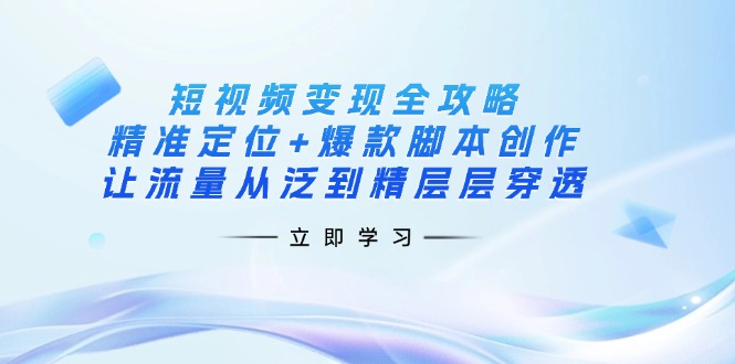 （14159期）短视频变现全攻略：精准定位+爆款脚本创作，让流量从泛到精层层穿透|小鸡网赚博客