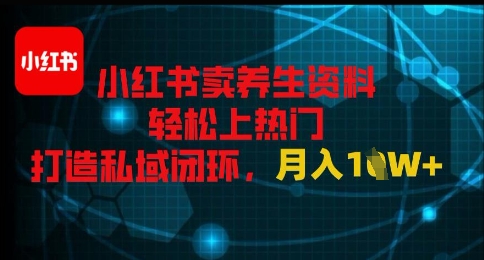 小红书卖养生资料轻松上热门，打造私域闭环，月入1W+|小鸡网赚博客