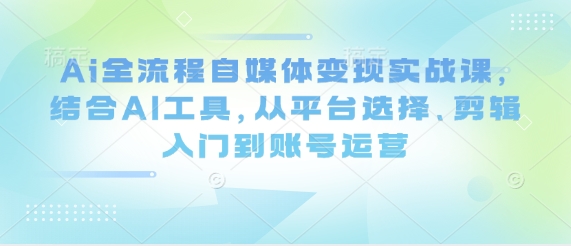 Ai全流程自媒体变现实战课，结合AI工具，从平台选择、剪辑入门到账号运营|小鸡网赚博客