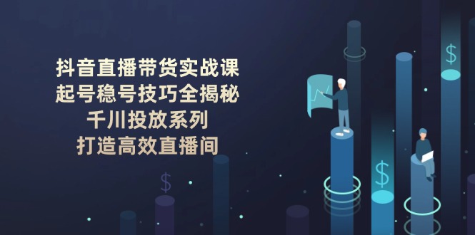 （14136期）抖音直播带货实战课：起号稳号技巧全揭秘, 千川投放系列, 打造高效直播间|小鸡网赚博客