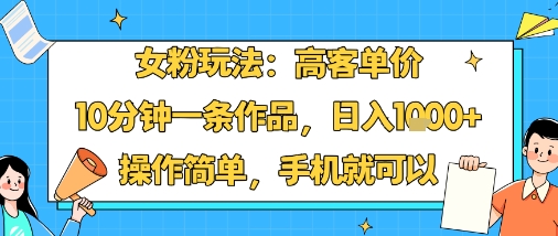 女粉玩法：高客单价，10分钟一条作品，日入1k+操作简单，手机就可以|小鸡网赚博客