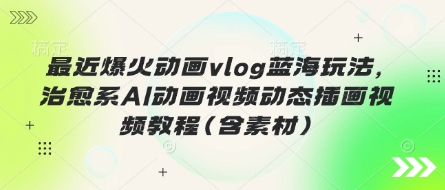 最近爆火动画vlog蓝海玩法，治愈系AI动画视频动态插画视频教程(含素材)|小鸡网赚博客