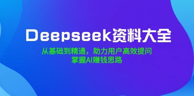 （14331期）Deepseek资料大全，从基础到精通，助力用户高效提问，掌握AI赚钱思路|小鸡网赚博客