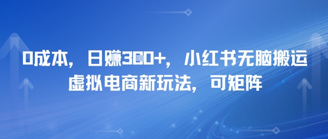 0成本，日入3张+，小红书无脑搬运，虚拟电商新玩法，可矩阵|小鸡网赚博客