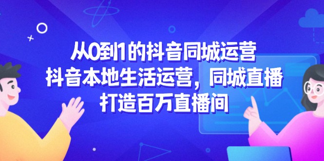 （14863期）从0到1的抖音同城运营，抖音本地生活运营，同城直播，打造百万直播间|小鸡网赚博客