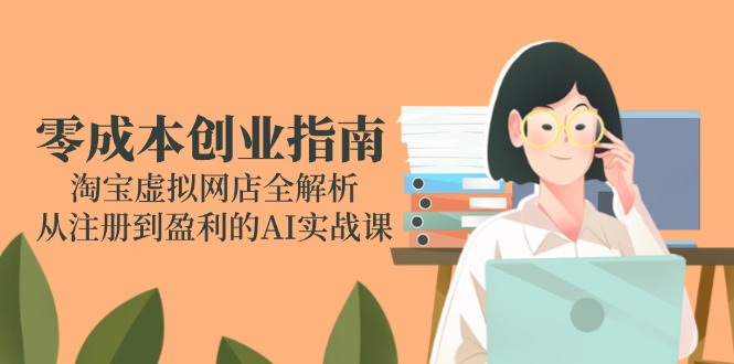（14999期）零成本创业指南：淘宝虚拟网店全解析，从注册到盈利的AI实战课|小鸡网赚博客